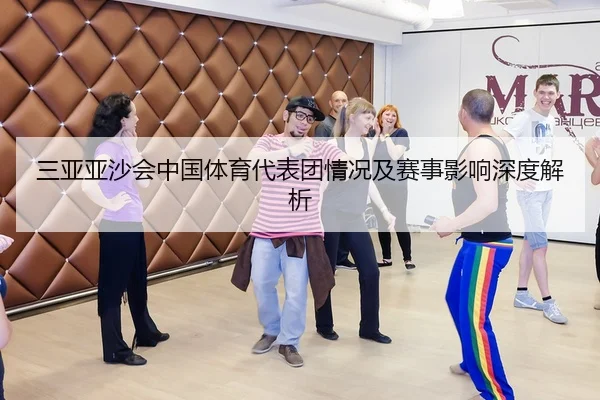 三亚亚沙会中国体育代表团情况及赛事影响深度解析